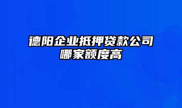 德阳企业抵押贷款公司哪家额度高