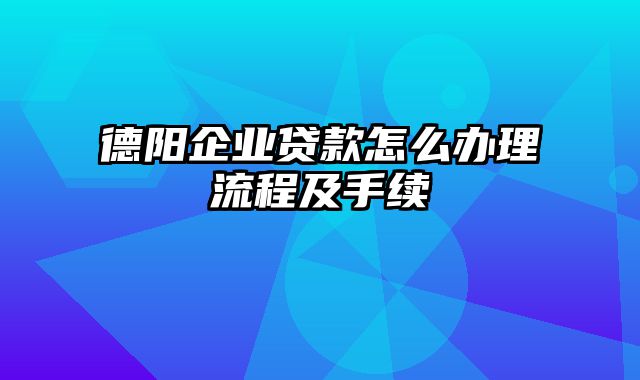 德阳企业贷款怎么办理流程及手续