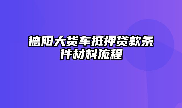 德阳大货车抵押贷款条件材料流程