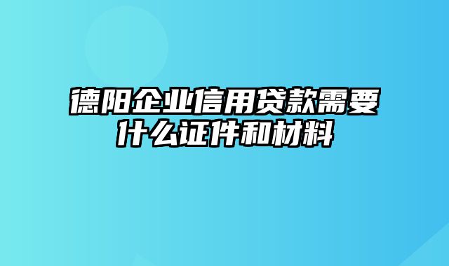 德阳企业信用贷款需要什么证件和材料