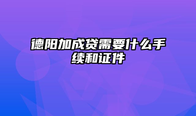 德阳加成贷需要什么手续和证件