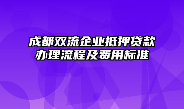 成都双流企业抵押贷款办理流程及费用标准