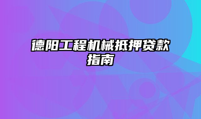 德阳工程机械抵押贷款指南