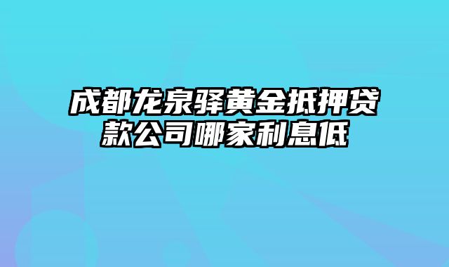 成都龙泉驿黄金抵押贷款公司哪家利息低