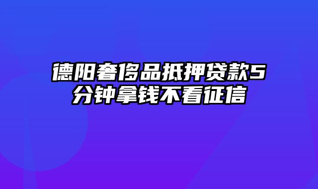 德阳奢侈品抵押贷款5分钟拿钱不看征信