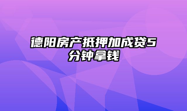 德阳房产抵押加成贷5分钟拿钱