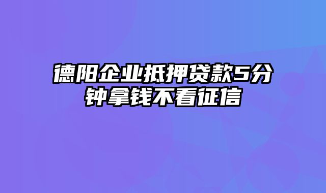 德阳企业抵押贷款5分钟拿钱不看征信