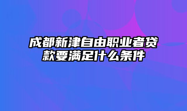 成都新津自由职业者贷款要满足什么条件