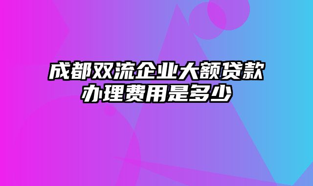 成都双流企业大额贷款办理费用是多少