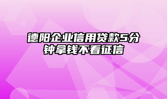 德阳企业信用贷款5分钟拿钱不看征信