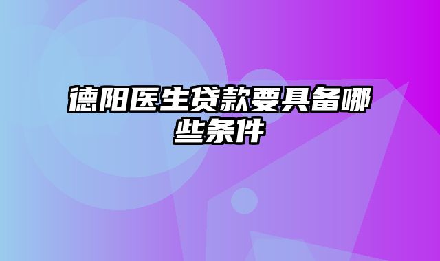 德阳医生贷款要具备哪些条件