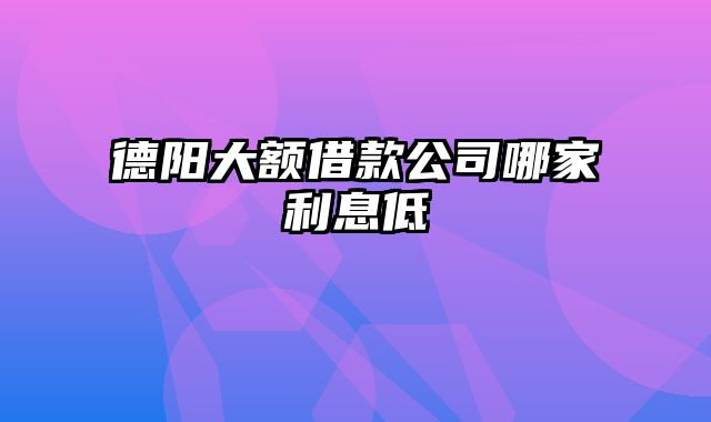 德阳大额借款公司哪家利息低