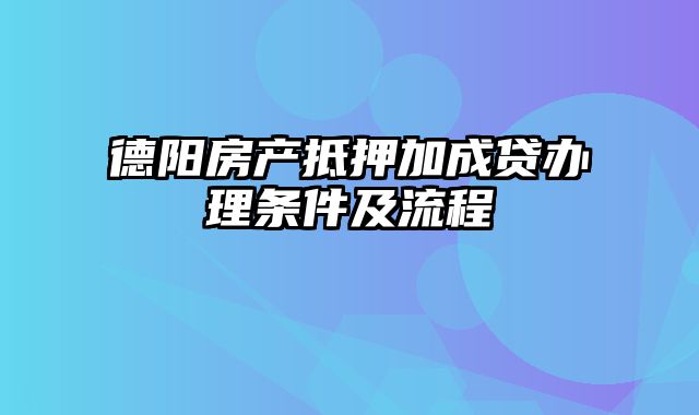 德阳房产抵押加成贷办理条件及流程