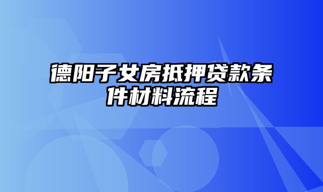 德阳子女房抵押贷款条件材料流程