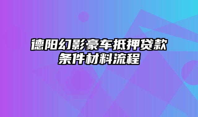 德阳幻影豪车抵押贷款条件材料流程