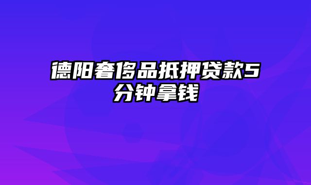 德阳奢侈品抵押贷款5分钟拿钱