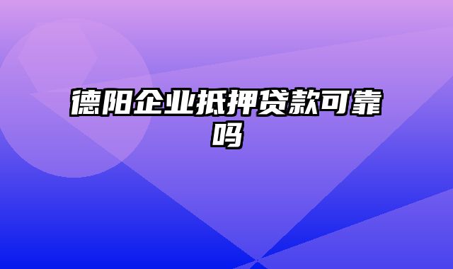 德阳企业抵押贷款可靠吗