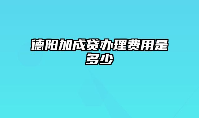 德阳加成贷办理费用是多少