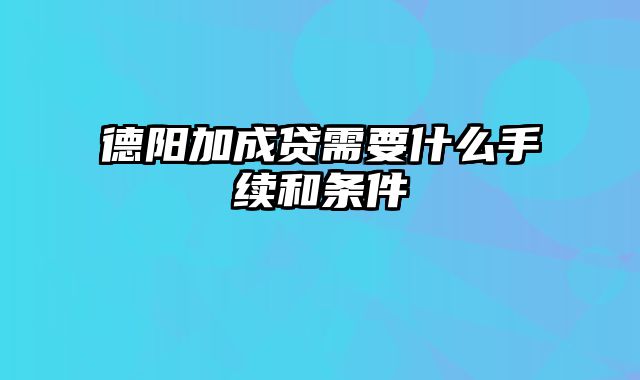 德阳加成贷需要什么手续和条件