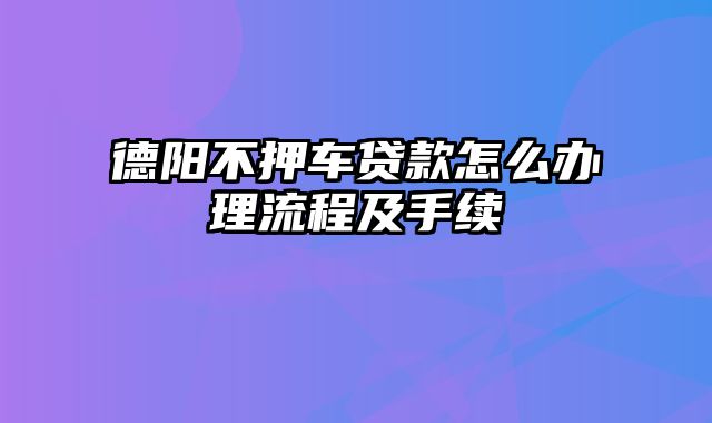 德阳不押车贷款怎么办理流程及手续