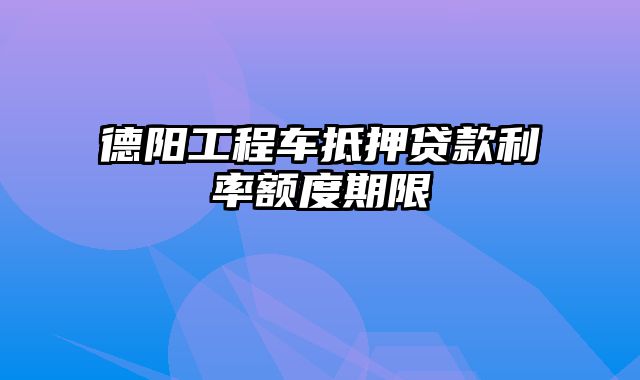 德阳工程车抵押贷款利率额度期限