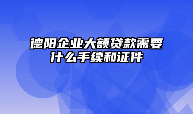 德阳企业大额贷款需要什么手续和证件