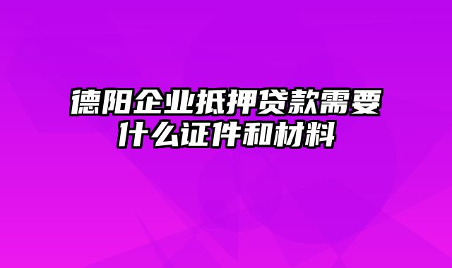 德阳企业抵押贷款需要什么证件和材料