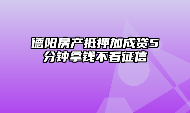 德阳房产抵押加成贷5分钟拿钱不看征信