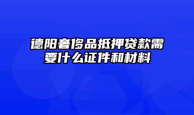 德阳奢侈品抵押贷款需要什么证件和材料