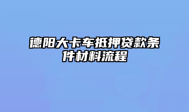 德阳大卡车抵押贷款条件材料流程