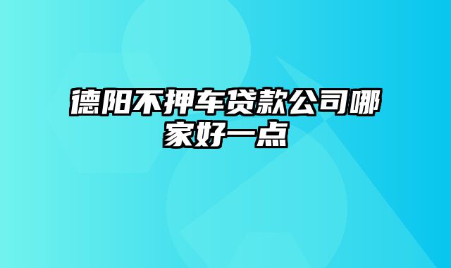 德阳不押车贷款公司哪家好一点