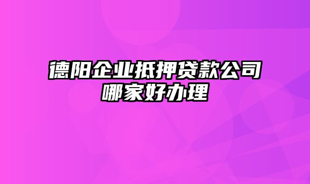 德阳企业抵押贷款公司哪家好办理