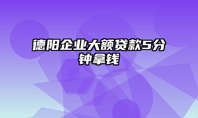 德阳企业大额贷款5分钟拿钱