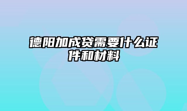 德阳加成贷需要什么证件和材料