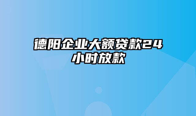 德阳企业大额贷款24小时放款