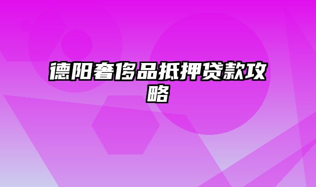 德阳奢侈品抵押贷款攻略