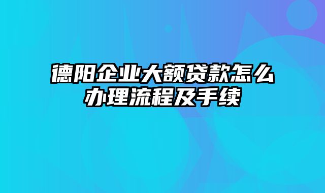 德阳企业大额贷款怎么办理流程及手续