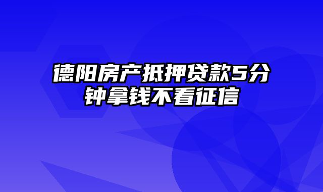 德阳房产抵押贷款5分钟拿钱不看征信