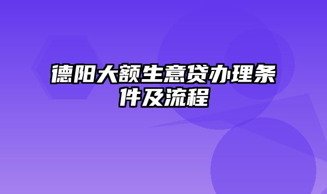 德阳大额生意贷办理条件及流程