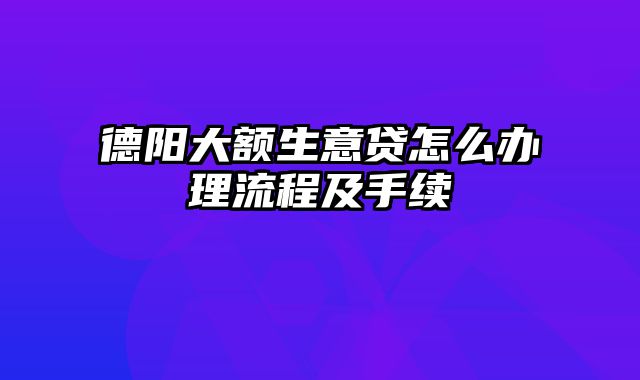 德阳大额生意贷怎么办理流程及手续