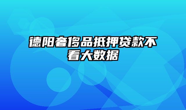 德阳奢侈品抵押贷款不看大数据