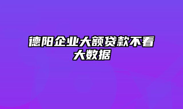 德阳企业大额贷款不看大数据