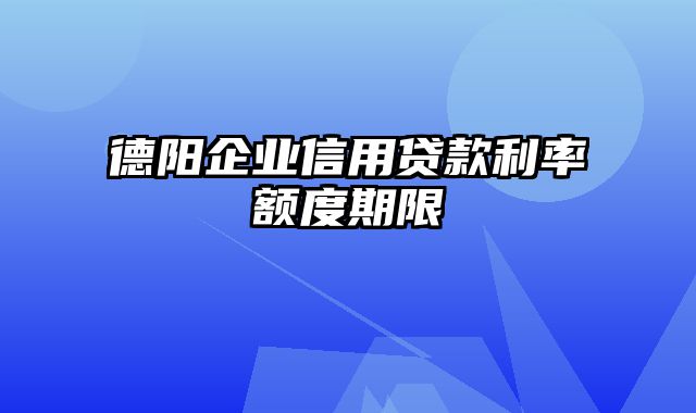 德阳企业信用贷款利率额度期限