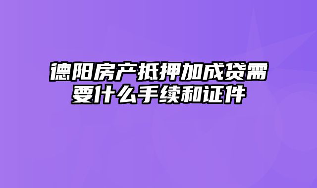 德阳房产抵押加成贷需要什么手续和证件