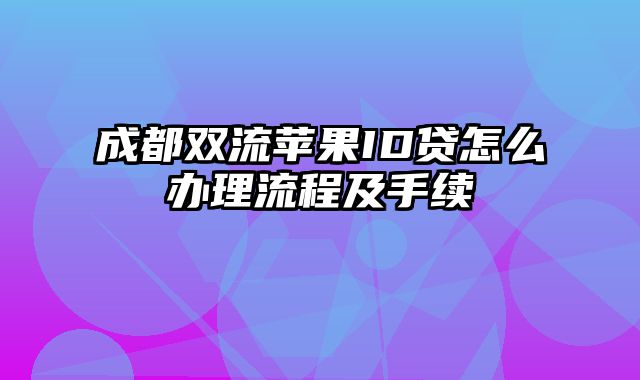 成都双流苹果ID贷怎么办理流程及手续