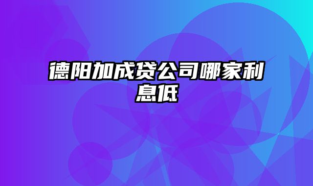 德阳加成贷公司哪家利息低