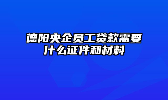 德阳央企员工贷款需要什么证件和材料