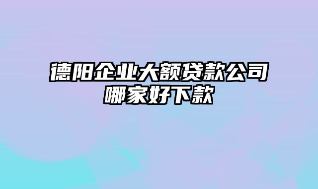 德阳企业大额贷款公司哪家好下款