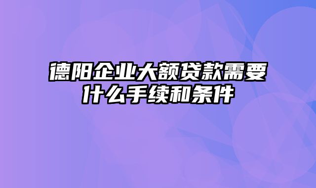 德阳企业大额贷款需要什么手续和条件