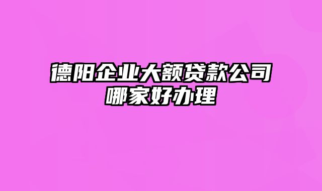 德阳企业大额贷款公司哪家好办理